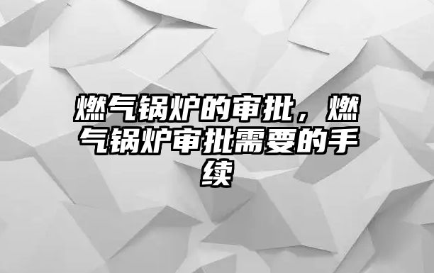 燃氣鍋爐的審批，燃氣鍋爐審批需要的手續(xù)