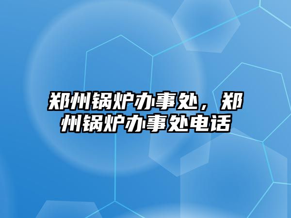 鄭州鍋爐辦事處，鄭州鍋爐辦事處電話