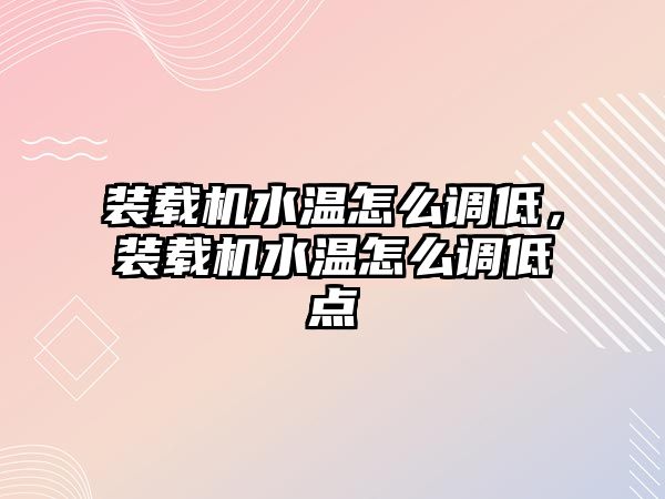 裝載機水溫怎么調低，裝載機水溫怎么調低點