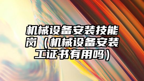 機(jī)械設(shè)備安裝技能崗（機(jī)械設(shè)備安裝工證書有用嗎）