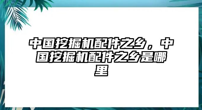 中國(guó)挖掘機(jī)配件之鄉(xiāng)，中國(guó)挖掘機(jī)配件之鄉(xiāng)是哪里