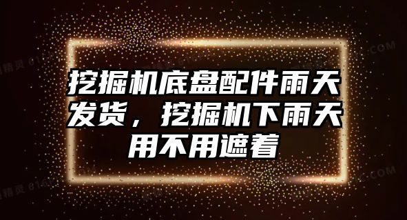 挖掘機(jī)底盤(pán)配件雨天發(fā)貨，挖掘機(jī)下雨天用不用遮著