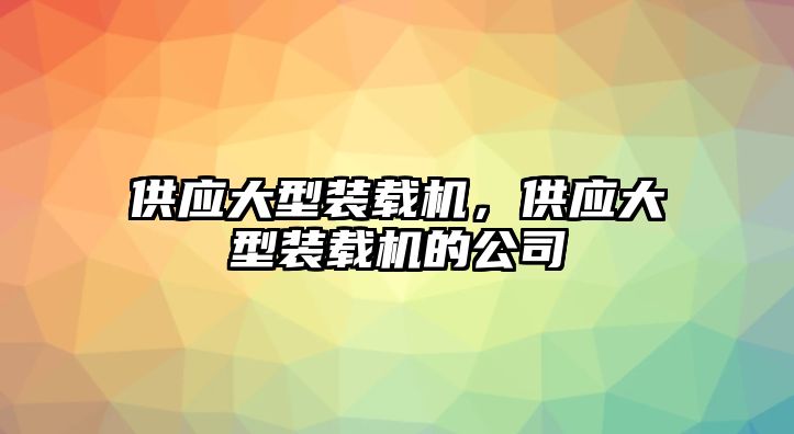 供應(yīng)大型裝載機(jī)，供應(yīng)大型裝載機(jī)的公司