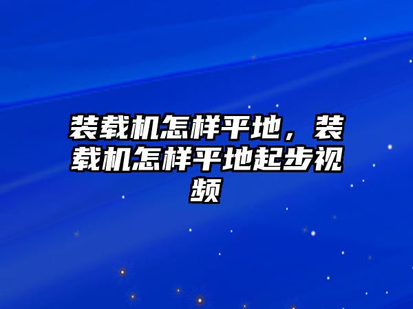 裝載機怎樣平地，裝載機怎樣平地起步視頻