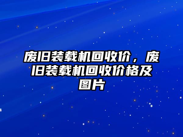 廢舊裝載機(jī)回收價(jià)，廢舊裝載機(jī)回收價(jià)格及圖片