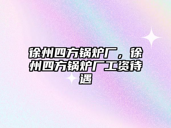 徐州四方鍋爐廠，徐州四方鍋爐廠工資待遇