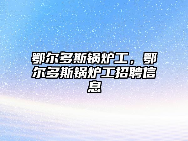 鄂爾多斯鍋爐工，鄂爾多斯鍋爐工招聘信息