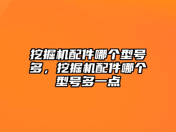 挖掘機配件哪個型號多，挖掘機配件哪個型號多一點