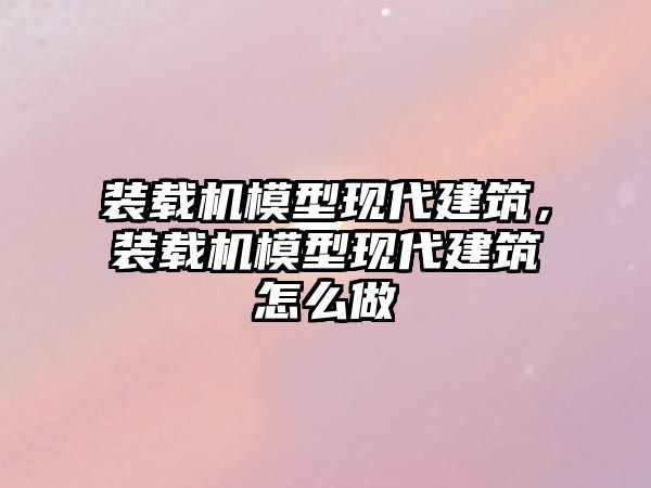 裝載機模型現代建筑，裝載機模型現代建筑怎么做