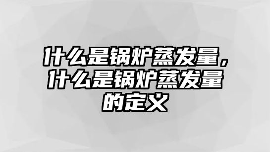 什么是鍋爐蒸發(fā)量，什么是鍋爐蒸發(fā)量的定義