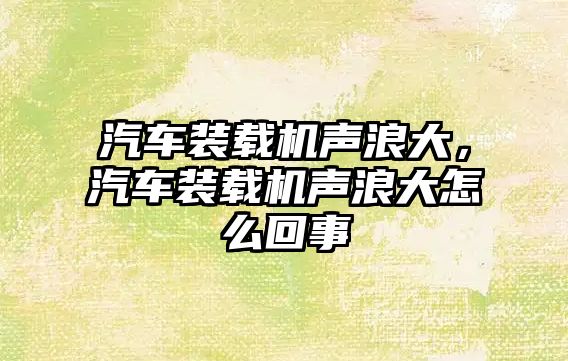 汽車裝載機聲浪大，汽車裝載機聲浪大怎么回事