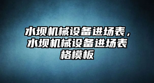 水壩機(jī)械設(shè)備進(jìn)場表，水壩機(jī)械設(shè)備進(jìn)場表格模板