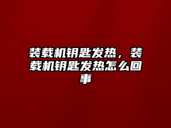 裝載機鑰匙發(fā)熱，裝載機鑰匙發(fā)熱怎么回事