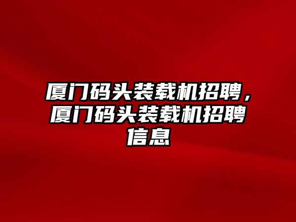 廈門碼頭裝載機(jī)招聘，廈門碼頭裝載機(jī)招聘信息