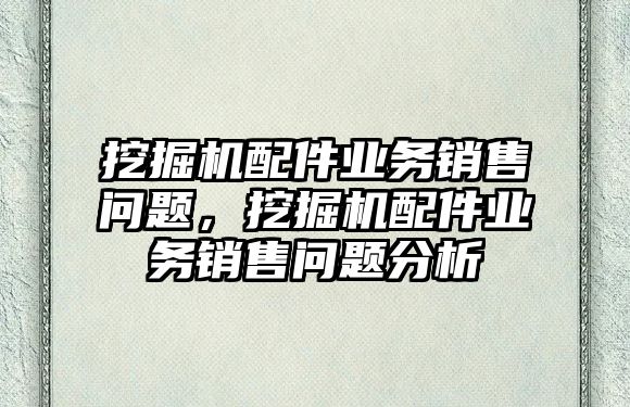 挖掘機配件業(yè)務銷售問題，挖掘機配件業(yè)務銷售問題分析