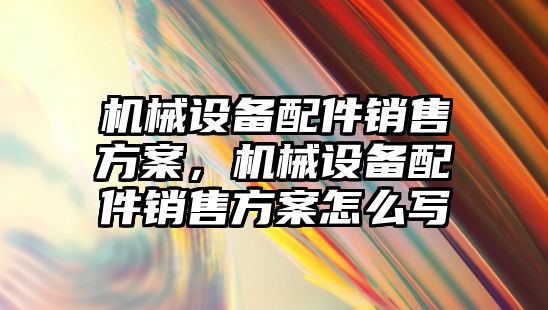 機械設備配件銷售方案，機械設備配件銷售方案怎么寫