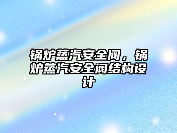 鍋爐蒸汽安全閥，鍋爐蒸汽安全閥結(jié)構(gòu)設(shè)計(jì)