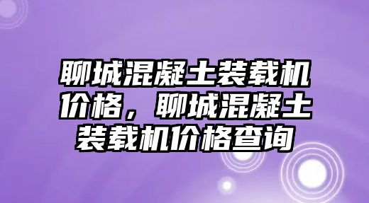 聊城混凝土裝載機(jī)價(jià)格，聊城混凝土裝載機(jī)價(jià)格查詢