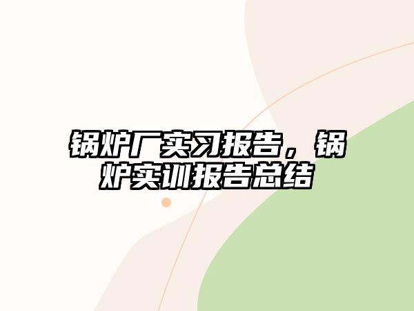 鍋爐廠實習報告，鍋爐實訓報告總結