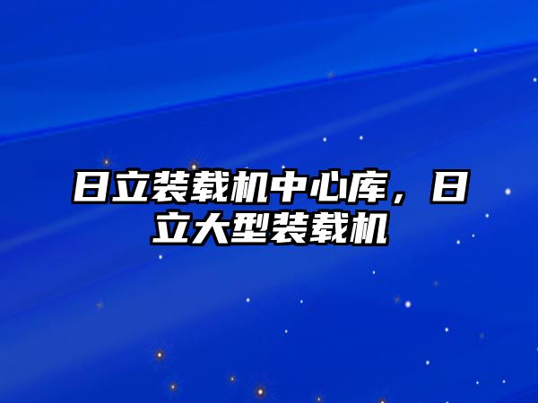 日立裝載機中心庫，日立大型裝載機