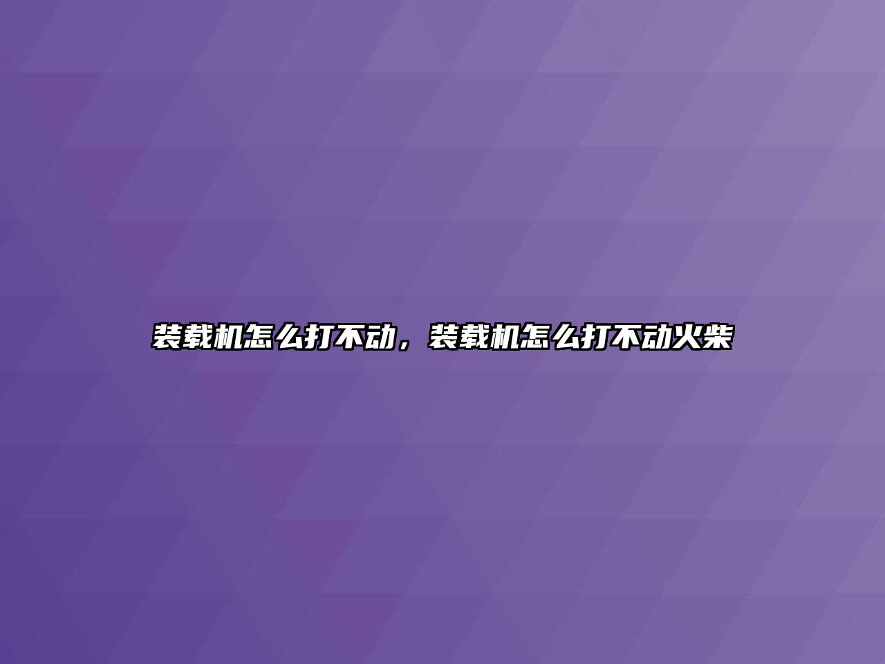 裝載機怎么打不動，裝載機怎么打不動火柴