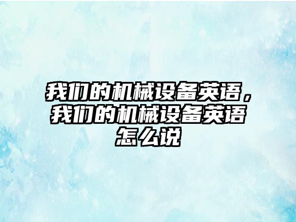 我們的機械設(shè)備英語，我們的機械設(shè)備英語怎么說