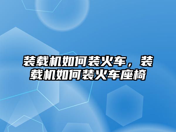 裝載機如何裝火車，裝載機如何裝火車座椅