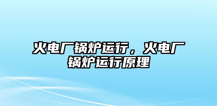 火電廠鍋爐運(yùn)行，火電廠鍋爐運(yùn)行原理