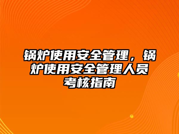 鍋爐使用安全管理，鍋爐使用安全管理人員考核指南