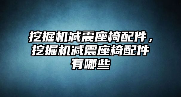 挖掘機減震座椅配件，挖掘機減震座椅配件有哪些