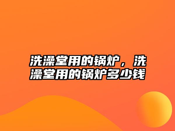 洗澡堂用的鍋爐，洗澡堂用的鍋爐多少錢