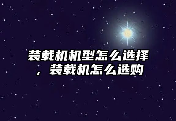 裝載機機型怎么選擇，裝載機怎么選購