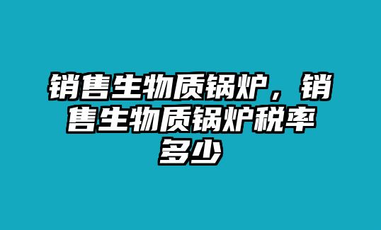 銷售生物質(zhì)鍋爐，銷售生物質(zhì)鍋爐稅率多少