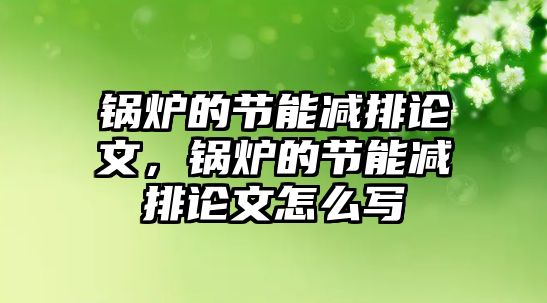 鍋爐的節(jié)能減排論文，鍋爐的節(jié)能減排論文怎么寫