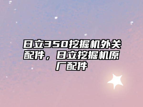 日立350挖掘機外關(guān)配件，日立挖掘機原廠配件