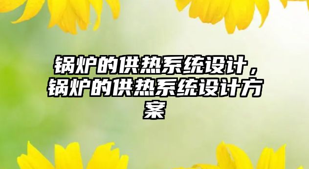 鍋爐的供熱系統(tǒng)設(shè)計(jì)，鍋爐的供熱系統(tǒng)設(shè)計(jì)方案