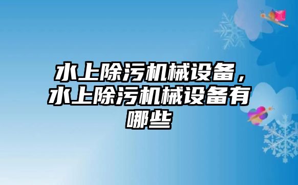 水上除污機(jī)械設(shè)備，水上除污機(jī)械設(shè)備有哪些