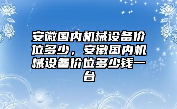 安徽國內(nèi)機械設(shè)備價位多少，安徽國內(nèi)機械設(shè)備價位多少錢一臺