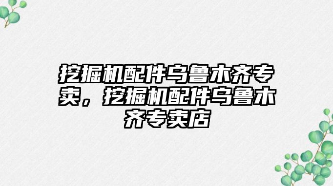 挖掘機配件烏魯木齊專賣，挖掘機配件烏魯木齊專賣店