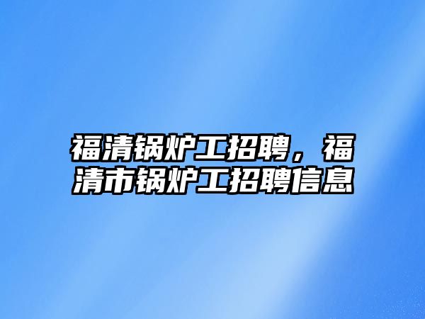 福清鍋爐工招聘，福清市鍋爐工招聘信息