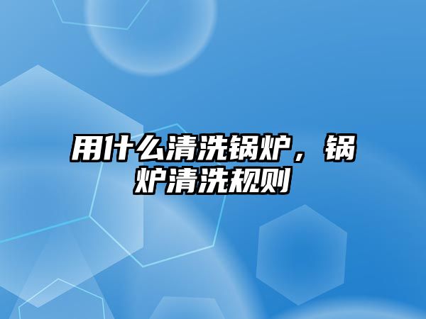 用什么清洗鍋爐，鍋爐清洗規(guī)則