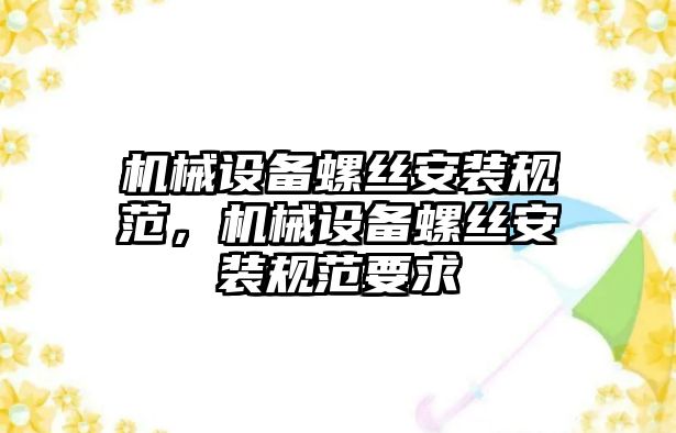 機械設備螺絲安裝規(guī)范，機械設備螺絲安裝規(guī)范要求