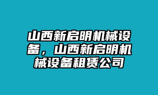 山西新啟明機(jī)械設(shè)備，山西新啟明機(jī)械設(shè)備租賃公司