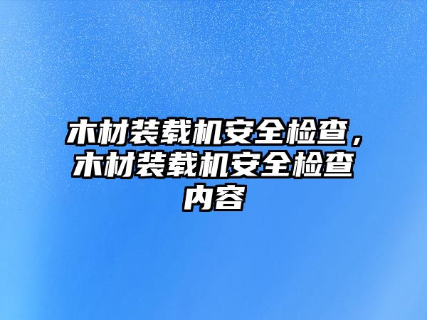 木材裝載機安全檢查，木材裝載機安全檢查內容