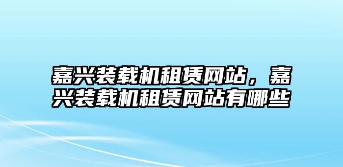 嘉興裝載機(jī)租賃網(wǎng)站，嘉興裝載機(jī)租賃網(wǎng)站有哪些