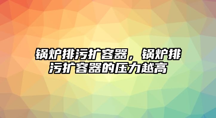 鍋爐排污擴(kuò)容器，鍋爐排污擴(kuò)容器的壓力越高