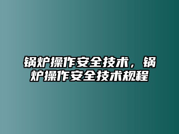 鍋爐操作安全技術(shù)，鍋爐操作安全技術(shù)規(guī)程