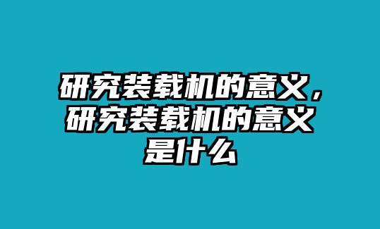 研究裝載機(jī)的意義，研究裝載機(jī)的意義是什么