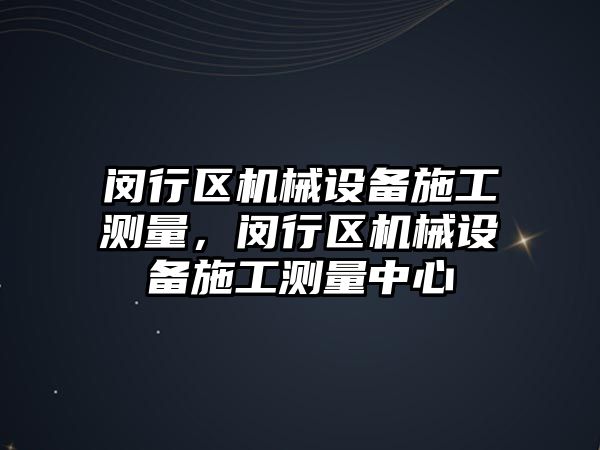 閔行區(qū)機械設備施工測量，閔行區(qū)機械設備施工測量中心