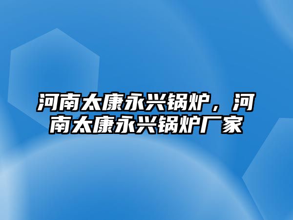 河南太康永興鍋爐，河南太康永興鍋爐廠家